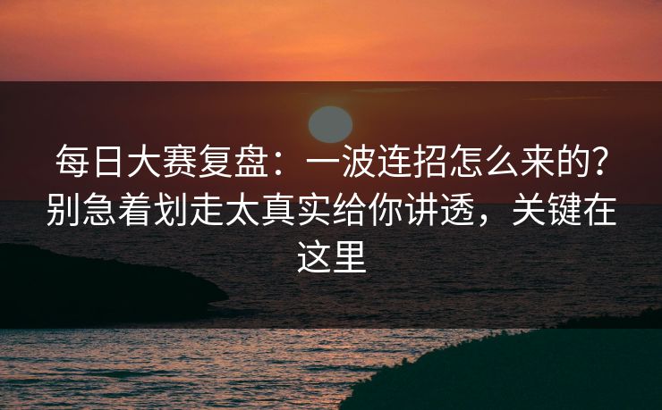 每日大赛复盘:一波连招怎么来的?别急着划走太真实给你讲透,关键在这里 每日大赛复盘:一波连招怎么来的?别急着划走太真实给你讲透,关键在这里