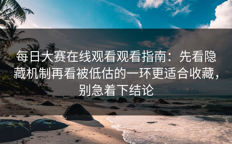 每日大赛在线观看观看指南：先看隐藏机制再看被低估的一环更适合收藏，别急着下结论