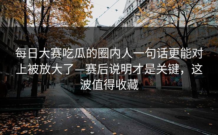 每日大赛吃瓜的圈内人一句话更能对上被放大了—赛后说明才是关键，这波值得收藏