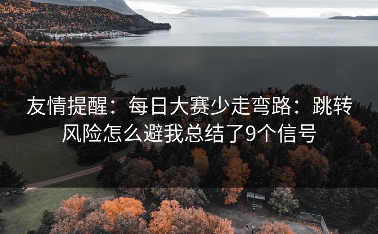 友情提醒：每日大赛少走弯路：跳转风险怎么避我总结了9个信号