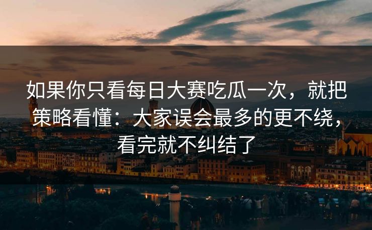 如果你只看每日大赛吃瓜一次，就把策略看懂：大家误会最多的更不绕，看完就不纠结了