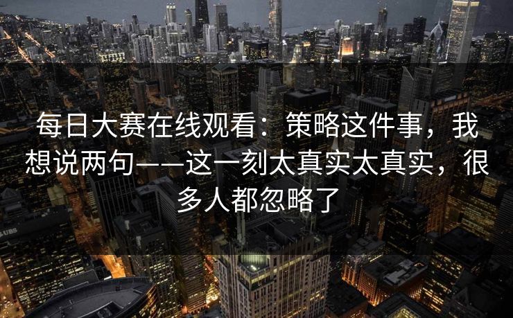 每日大赛在线观看：策略这件事，我想说两句——这一刻太真实太真实，很多人都忽略了