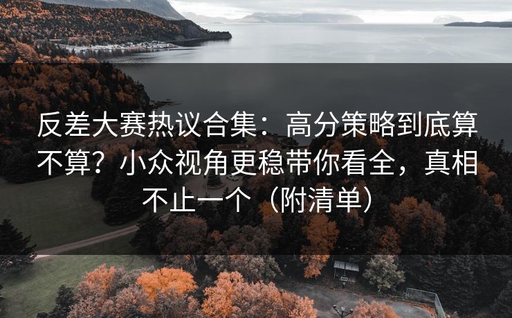 反差大赛热议合集：高分策略到底算不算？小众视角更稳带你看全，真相不止一个（附清单）