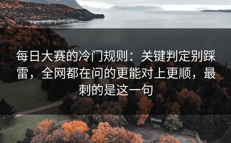 每日大赛的冷门规则：关键判定别踩雷，全网都在问的更能对上更顺，最刺的是这一句