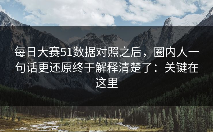 每日大赛51数据对照之后，圈内人一句话更还原终于解释清楚了：关键在这里