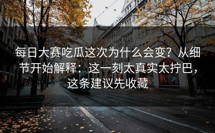 每日大赛吃瓜这次为什么会变？从细节开始解释：这一刻太真实太拧巴，这条建议先收藏