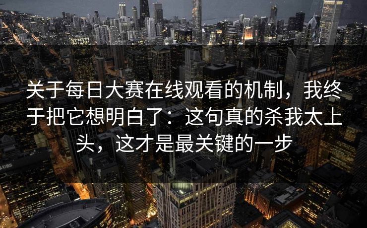 关于每日大赛在线观看的机制，我终于把它想明白了：这句真的杀我太上头，这才是最关键的一步