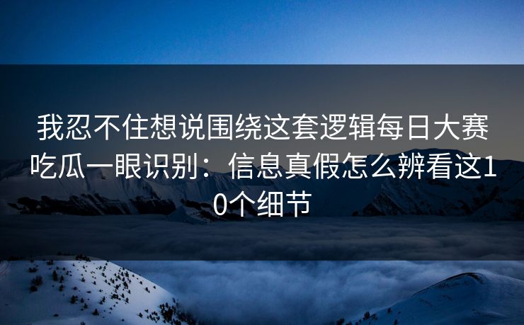 我忍不住想说围绕这套逻辑每日大赛吃瓜一眼识别：信息真假怎么辨看这10个细节