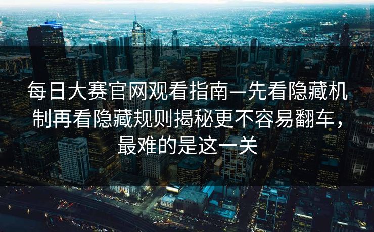每日大赛官网观看指南—先看隐藏机制再看隐藏规则揭秘更不容易翻车，最难的是这一关