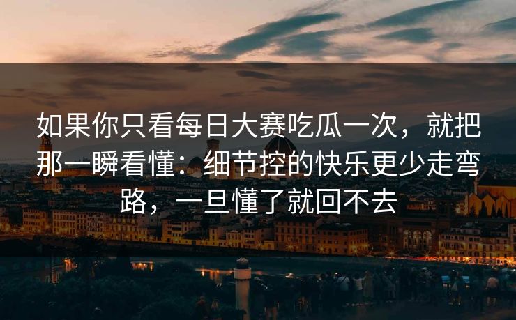 如果你只看每日大赛吃瓜一次，就把那一瞬看懂：细节控的快乐更少走弯路，一旦懂了就回不去