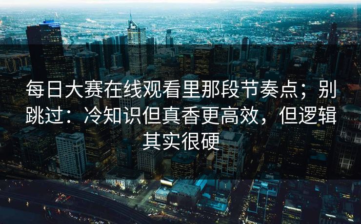 每日大赛在线观看里那段节奏点；别跳过：冷知识但真香更高效，但逻辑其实很硬