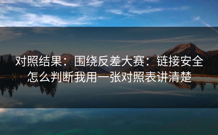 对照结果：围绕反差大赛：链接安全怎么判断我用一张对照表讲清楚