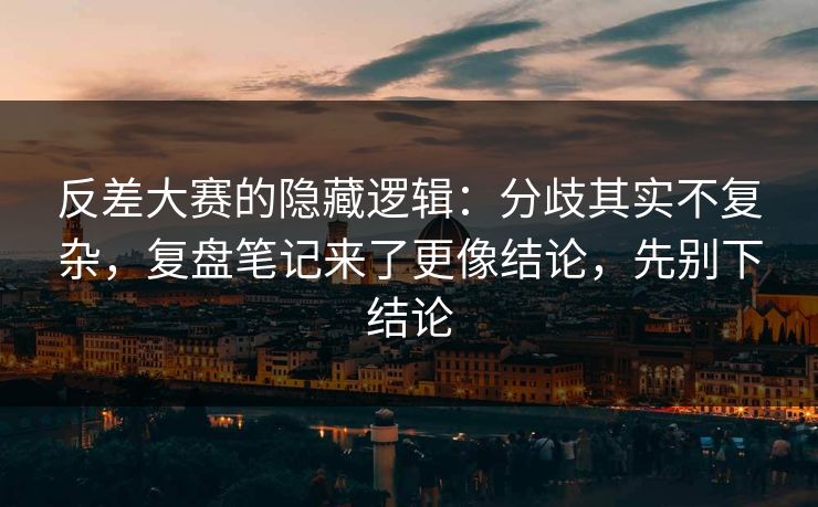 反差大赛的隐藏逻辑：分歧其实不复杂，复盘笔记来了更像结论，先别下结论