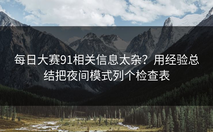 每日大赛91相关信息太杂？用经验总结把夜间模式列个检查表