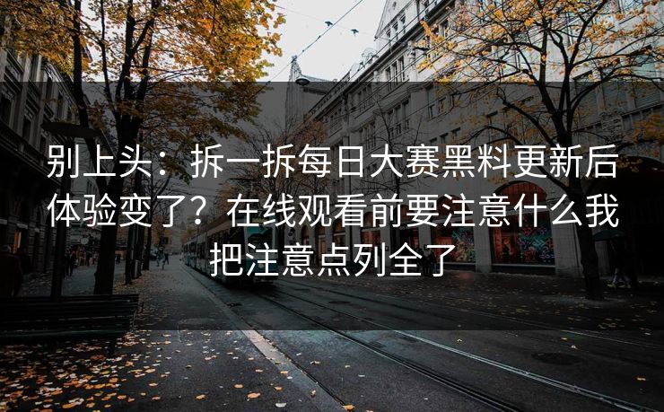 别上头：拆一拆每日大赛黑料更新后体验变了？在线观看前要注意什么我把注意点列全了
