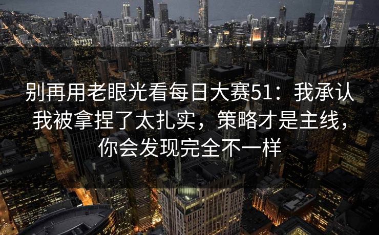 别再用老眼光看每日大赛51：我承认我被拿捏了太扎实，策略才是主线，你会发现完全不一样