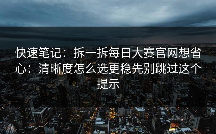 快速笔记：拆一拆每日大赛官网想省心：清晰度怎么选更稳先别跳过这个提示