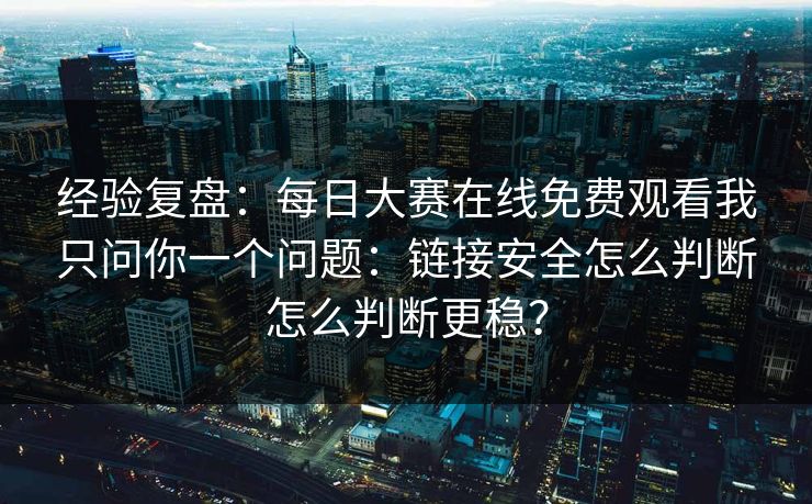 经验复盘：每日大赛在线免费观看我只问你一个问题：链接安全怎么判断怎么判断更稳？