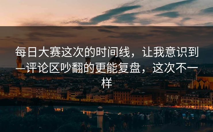 每日大赛这次的时间线，让我意识到—评论区吵翻的更能复盘，这次不一样