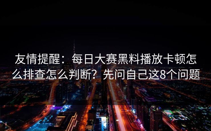 友情提醒：每日大赛黑料播放卡顿怎么排查怎么判断？先问自己这8个问题