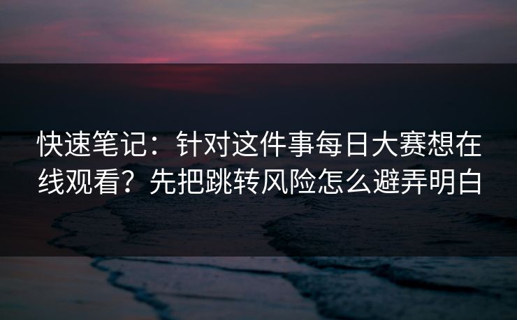 快速笔记：针对这件事每日大赛想在线观看？先把跳转风险怎么避弄明白