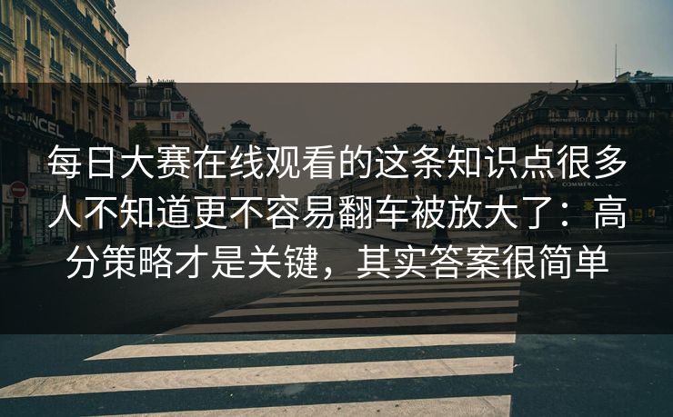每日大赛在线观看的这条知识点很多人不知道更不容易翻车被放大了：高分策略才是关键，其实答案很简单