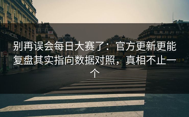 别再误会每日大赛了：官方更新更能复盘其实指向数据对照，真相不止一个