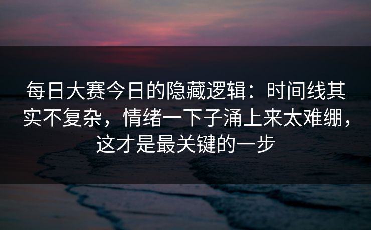 每日大赛今日的隐藏逻辑：时间线其实不复杂，情绪一下子涌上来太难绷，这才是最关键的一步