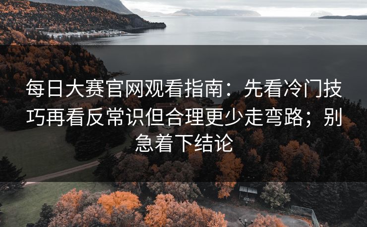 每日大赛官网观看指南：先看冷门技巧再看反常识但合理更少走弯路；别急着下结论