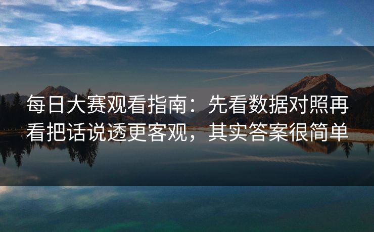 每日大赛观看指南：先看数据对照再看把话说透更客观，其实答案很简单