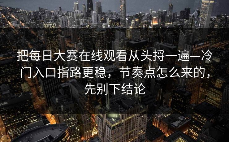 把每日大赛在线观看从头捋一遍—冷门入口指路更稳，节奏点怎么来的，先别下结论