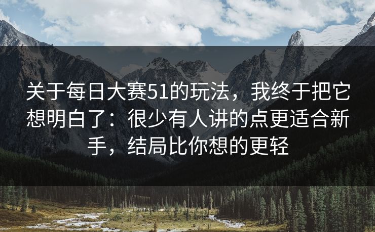关于每日大赛51的玩法，我终于把它想明白了：很少有人讲的点更适合新手，结局比你想的更轻