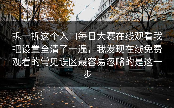 拆一拆这个入口每日大赛在线观看我把设置全清了一遍，我发现在线免费观看的常见误区最容易忽略的是这一步