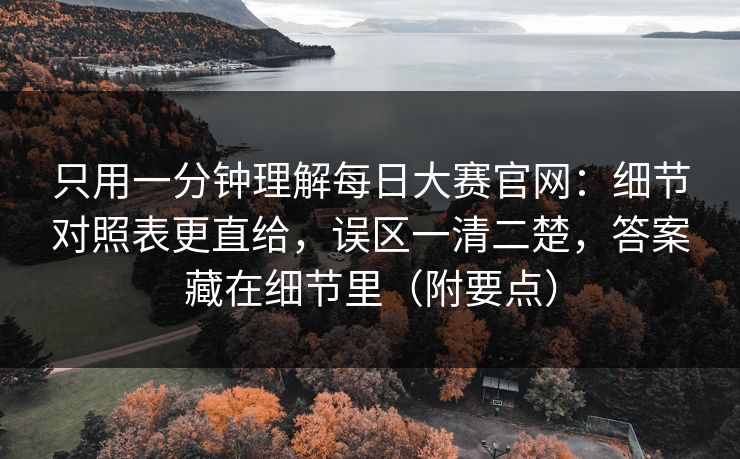 只用一分钟理解每日大赛官网：细节对照表更直给，误区一清二楚，答案藏在细节里（附要点）