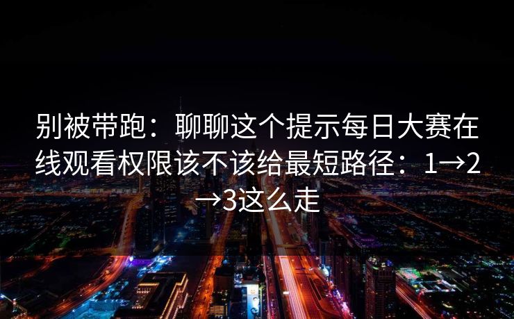 别被带跑：聊聊这个提示每日大赛在线观看权限该不该给最短路径：1→2→3这么走