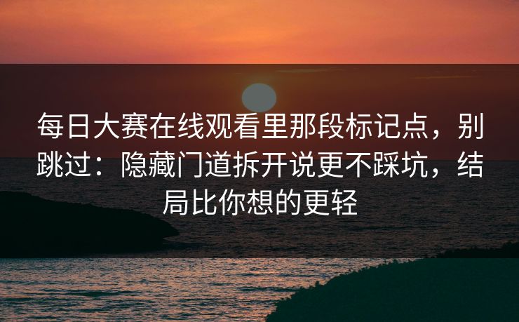 每日大赛在线观看里那段标记点，别跳过：隐藏门道拆开说更不踩坑，结局比你想的更轻