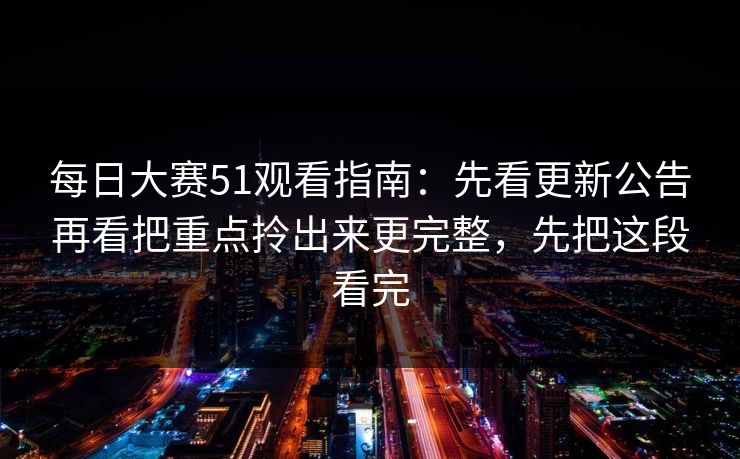每日大赛51观看指南：先看更新公告再看把重点拎出来更完整，先把这段看完