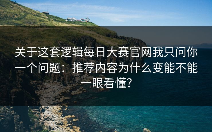关于这套逻辑每日大赛官网我只问你一个问题：推荐内容为什么变能不能一眼看懂？
