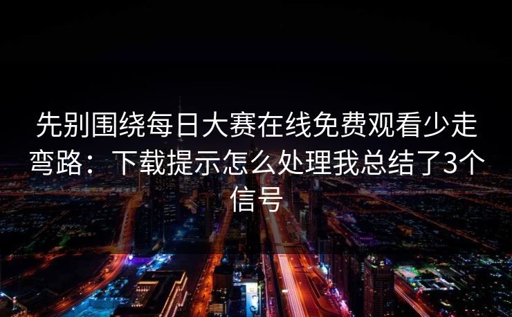 先别围绕每日大赛在线免费观看少走弯路：下载提示怎么处理我总结了3个信号