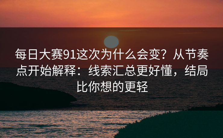 每日大赛91这次为什么会变？从节奏点开始解释：线索汇总更好懂，结局比你想的更轻