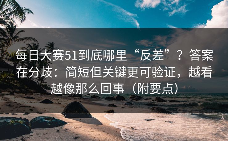 每日大赛51到底哪里“反差”？答案在分歧：简短但关键更可验证，越看越像那么回事（附要点）