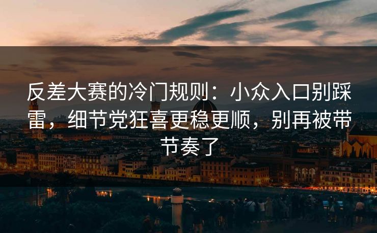 反差大赛的冷门规则：小众入口别踩雷，细节党狂喜更稳更顺，别再被带节奏了