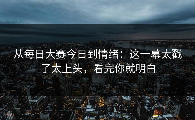 从每日大赛今日到情绪：这一幕太戳了太上头，看完你就明白
