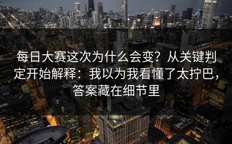 每日大赛这次为什么会变？从关键判定开始解释：我以为我看懂了太拧巴，答案藏在细节里