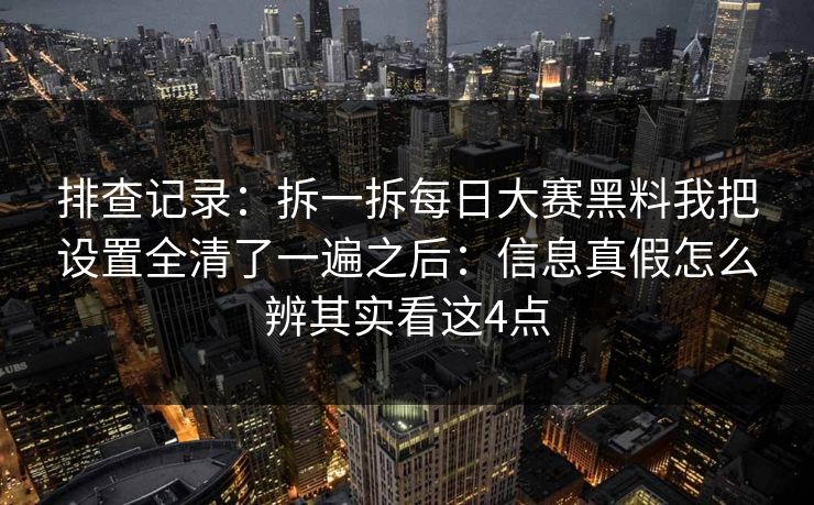 排查记录：拆一拆每日大赛黑料我把设置全清了一遍之后：信息真假怎么辨其实看这4点