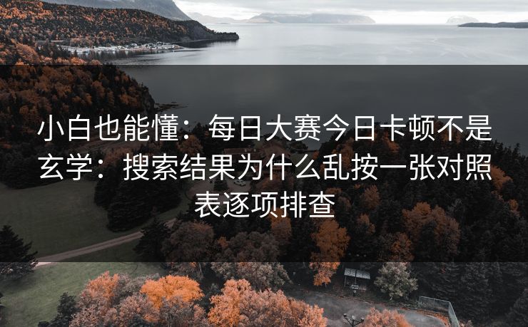 小白也能懂：每日大赛今日卡顿不是玄学：搜索结果为什么乱按一张对照表逐项排查