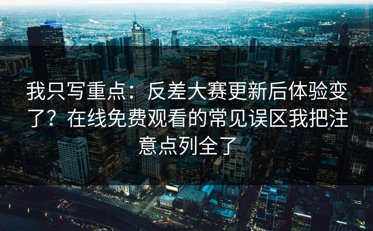 我只写重点：反差大赛更新后体验变了？在线免费观看的常见误区我把注意点列全了