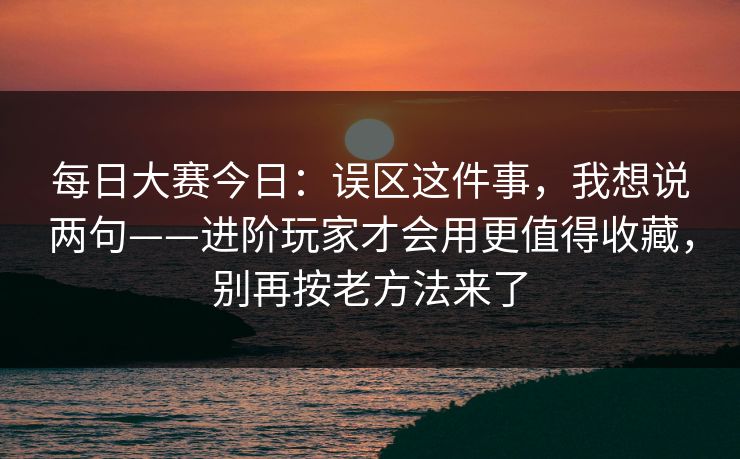 每日大赛今日：误区这件事，我想说两句——进阶玩家才会用更值得收藏，别再按老方法来了
