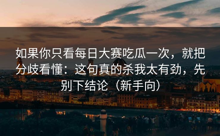 如果你只看每日大赛吃瓜一次,就把分歧看懂:这句真的杀我太有劲,先别下结论(新手向) 如果你只看每日大赛吃瓜一次,就把分歧看懂:这句真的杀我太有劲,先别下结论(新手向)