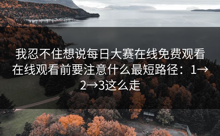 我忍不住想说每日大赛在线免费观看在线观看前要注意什么最短路径:1→2→3这么走 我忍不住想说每日大赛在线免费观看在线观看前要注意什么最短路径:1→2→3这么走